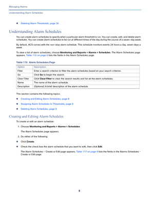 Page 3308
Managing Alarms
 
Understanding Alarm Schedules
Deleting Alarm Thresholds, page 36
Understanding Alarm Schedules
You can create alarm schedules to specify when a particular alarm threshold is run. You can create, edit, and delete alarm 
schedules. You can create alarm schedules to be run at different times of the day during the course of a seven-day week.
By default, ACS comes with the non-stop alarm schedule. This schedule monitors events 24 hours a day, seven days a 
week.
To view a list of alarm...