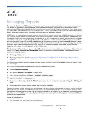 Page 3631
Cisco Systems, Inc.www.cisco.com
 
Managing Reports
The reports in Cisco Secure ACS, Release 5.7 are enhanced to have a new look and feel that is more simple and easy to use. 
The reports are grouped in to logical categories to provide information related to authentication, session traffic, device 
administration, ACS server configuration and administration, and troubleshooting. The enhanced dynamic export option allows 
you to export the selected reports to an excel spreadsheet as a comma-separated...