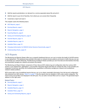 Page 3642
Managing Reports
 
ACS Reports
Add the reports periodically or on demand to a comma separated values file and print it
Add the report to your list of favorites, from where you can access them frequently
Customize a report and save it.
This chapter covers the following topics:
ACS Reports, page 2
Running Reports, page 3
Reports Navigation, page 3
Exporting Reports, page 8
Saving and Scheduling Reports, page 8
Favorite Reports, page 13
Available Reports, page 14
Available Filters, page 18...