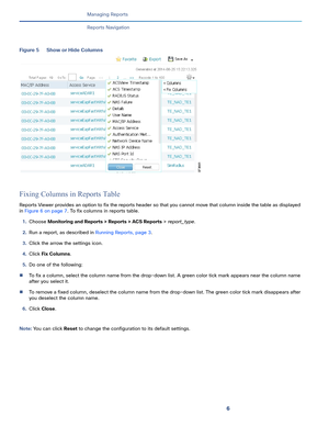 Page 3686
Managing Reports
 
Reports Navigation
Figure 5 Show or Hide Columns
Fixing Columns in Reports Table
Reports Viewer provides an option to fix the reports header so that you cannot move that column inside the table as displayed 
in Figure 6 on page 7. To fix columns in reports table. 
1.Choose Monitoring and Reports > Reports > ACS Reports > report_type.
2.Run a report, as described in Running Reports, page 3.
3.Click the arrow the settings icon. 
4.Click Fix Columns.
5.Do one of the following:
To fix a...