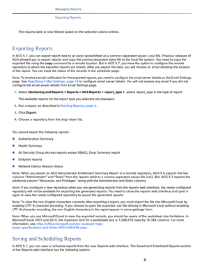 Page 3708
Managing Reports
 
Exporting Reports
The reports table is now filtered based on the selected column entries. 
Exporting Reports
In ACS 5.7, you can export report data to an excel spreadsheet as a comma-separated values (.csv) file. Previous releases of 
ACS allowed you to export reports and copy the comma separated value file to the local file system. You need to copy the 
exported file using the copy command to a remote location. But in ACS 5.7, you have the option to configure the remote 
repository...