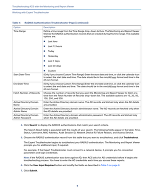 Page 3937   
Troubleshooting ACS with the Monitoring and Report Viewer
Working with Expert Troubleshooter
4.Click Search to display the RADIUS authentications that match your search criteria.
The Search Result table is populated with the results of your search. The following fields appear in the table: Time, 
Status, Username, MAC Address, Audit Session ID, Network Device IP, Failure Reason, and Access Service.
5.Choose the RADIUS authentication record from this table that you want to troubleshoot, and click...