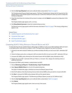 Page 39711   
Troubleshooting ACS with the Monitoring and Report Viewer
Working with Expert Troubleshooter
4.Click the User Input Required button and modify the fields as described in Table 5 on page 8.
The Troubleshooting Progress Details page appears. The Expert Troubleshooter retrieves the CLI response from the 
network device. A new window appears and prompts you to select the interfaces for which you want to analyze the 
interface configuration.
5.Check the check boxes the interfaces that you want to...