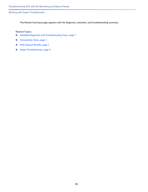 Page 40216
Troubleshooting ACS with the Monitoring and Report Viewer
 
Working with Expert Troubleshooter
The Results Summary page appears with the diagnosis, resolution, and troubleshooting summary.
Related Topics
Available Diagnostic and Troubleshooting Tools, page 1
Connectivity Tests, page 1
ACS Support Bundle, page 1
Expert Troubleshooter, page 2 