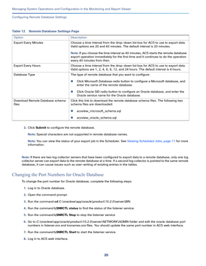 Page 42220
Managing System Operations and Configuration in the Monitoring and Report Viewer
 
Configuring Remote Database Settings
2.Click Submit to configure the remote database.
Note: Special characters are not supported in remote database names. 
Note: You can view the status of your export job in the Scheduler. See Viewing Scheduled Jobs, page 11 for more 
information.
Note: If there are two log collector servers that have been configured to export data to a remote database, only one log 
collector server...