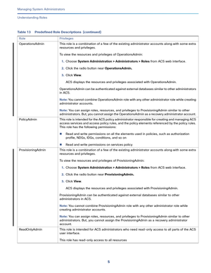 Page 4295   
Managing System Administrators
Understanding Roles
OperationsAdmin This role is a combination of a few of the existing administrator accounts along with some extra 
resources and privileges. 
To view the resources and privileges of OperationsAdmin:
1.Choose System Administration > Administrators > Roles from ACS web interface.
2.Click the radio button near OperationsAdmin.
3.Click View. 
ACS displays the resources and privileges associated with OperationsAdmin. 
OperationsAdmin can be authenticated...