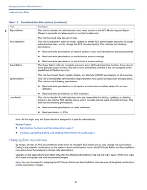 Page 4306
Managing System Administrators
 
Understanding Roles
Note: At first login, only the Super Admin is assigned to a specific administrator.
Related Topics
Administrator Accounts and Role Association, page 7
Creating, Duplicating, Editing, and Deleting Administrator Accounts, page 7
Changing Role Associations
By design, all roles in ACS are predefined and cannot be changed. ACS allows you to only change role associations. 
Owing to the potential ramifications on the system’s entire authorization status,...