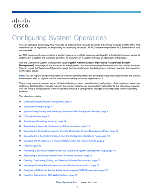 Page 4511
Cisco Systems, Inc.www.cisco.com
 
Configuring System Operations
You can configure and deploy ACS instances so that one ACS instance becomes the primary instance and the other ACS 
instances can be registered to the primary as secondary instances. An ACS instance represents ACS software that runs 
on a network. 
An ACS deployment may consist of a single instance, or multiple instances deployed in a distributed manner, where all 
instances in a system are managed centrally. All instances in a system...