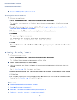 Page 46414
Configuring System Operations
 
Activating a Secondary Instance
Viewing and Editing a Primary Instance, page 9
Deleting a Secondary Instance
To delete a secondary instance:
1.Choose System Administration > Operations > Distributed System Management.
The Secondary Instances table on the Distributed System Management page appears with a list of secondary 
instances. 
2.Deregister the secondary instance you wish to delete. Refer to Deregistering Secondary Instances from the 
Distributed System...