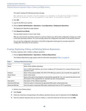 Page 47323   
Configuring System Operations
Using the Deployment Operations Page to Create a Local Mode Instance
The system displays the following warning message:
This operation will register this ACS Instance as a secondary to the specified Primary Instance. 
ACS will be restarted. You will be required to login again. Do you wish to continue?
4.Click OK.
5.Log into the ACS local machine.
6.Choose System Administration > Operations > Local Operations > Deployment Operations.
The Deployment Operations page...