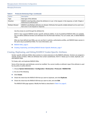 Page 4877   
Managing System Administration Configurations
Managing Dictionaries
Use the arrows to scroll through the attribute list.
ACS 5.7 also supports RADIUS vendor-specific attributes (VSAs). A set of predefined RADIUS VSAs are available. 
You can define additional vendors and attributes from the ACS web interface. You can create, edit, or delete RADIUS 
VSAs. 
After you have defined new VSAs, you can use them in policies, authorization profiles, and RADIUS token servers in 
the same way as predefined...