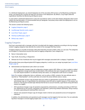 Page 5262
Understanding Logging
 
About Logging
In a distributed deployment, you should designate one of the secondary ACS servers as the Monitoring and Reports 
server, and specify that it receive the logs from all servers in the deployment. By default, a Log Target called the 
LogCollector identifies the Monitoring and Reports server.
In cases where a distributed deployment is used, the Log Collector option on the web interface designates which server 
collects the log information. It is recommended that you...