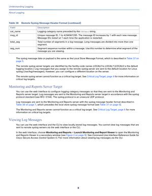 Page 5328
Understanding Logging
 
About Logging
The syslog message data or payload is the same as the Local Store Message Format, which is described in Table 37 on 
page 5.
The remote syslog server targets are identified by the facility code names LOCAL0 to LOCAL7 (LOCAL6 is the default 
logging location.) Log messages that you assign to the remote syslog server are sent to the default location for Linux 
syslog (/var/log/messages), however; you can configure a different location on the server. 
The remote...