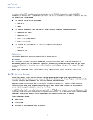 Page 5459   
AAA Protocols
Overview of RADIUS
In addition, various EAP-based protocols can be transported over RADIUS, encapsulated within the RADIUS 
EAP-Message attribute. These can be further categorized with respect to whether or not, and to what extent, they make 
use of certificates. These include:
EAP methods that do not use certificates:
—EAP-MD5
—LEAP
EAP methods in which the client uses the ACS server certificate to perform server authentication:
—PEAP/EAP-MSCHAPv2
—PEAP/EAP-GTC...