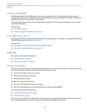 Page 5515   
Authentication in ACS 5.7
EAP-TLS
Overview of EAP-MD5
EAP Message Digest 5-(EAP-MD5) provides one-way client authentication. The server sends the client a random 
challenge. The client proves its identity by hashing the challenge and its password with MD5. EAP-MD5 is vulnerable to 
dictionary attacks when it is used over an open medium. 
This is because hackers are able to see the challenge and response. Since no server authentication occurs, it is also 
vulnerable to falsification.
Related Topics...