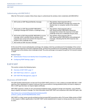 Page 56317   
Authentication in ACS 5.7
EAP-FAST
Authenticating with MSCHAPv2
After the TLS tunnel is created, follow these steps to authenticate the wireless client credentials with MSCHAPv2: 
At the end of this mutual authentication exchange, the wireless client has provided proof of knowledge of the correct 
password (the response to the ACS challenge string), and ACS has provided proof of knowledge of the correct password 
(the response to the wireless client challenge string). The entire exchange is...