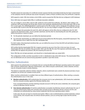 Page 57731   
Authentication in ACS 5.7
Machine Authentication
Possible reasons for revocation of a certificate include suspicion that the associated private key has been compromised 
or the realization that the certificate was issued improperly. If either of these conditions exist, the certificate is rejected.
ACS supports a static-CRL that contains a list of URLs used to acquire the CRL files that are configured in ACS database.
Note: ACS does not support delta CRLs in certificate revocation validation. 
You...