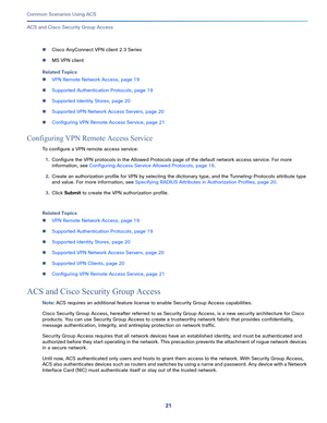 Page 6121   
Common Scenarios Using ACS
ACS and Cisco Security Group Access
Cisco AnyConnect VPN client 2.3 Series
MS VPN client
Related Topics
VPN Remote Network Access, page 19
Supported Authentication Protocols, page 19
Supported Identity Stores, page 20
Supported VPN Network Access Servers, page 20
Configuring VPN Remote Access Service, page 21
Configuring VPN Remote Access Service
To configure a VPN remote access service:
1.Configure the VPN protocols in the Allowed Protocols page of the default...