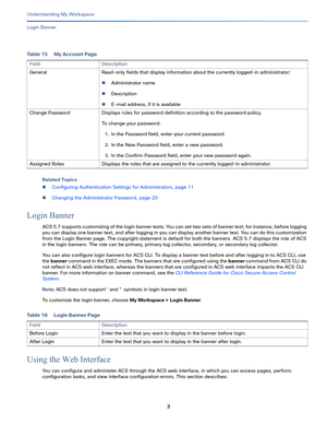 Page 773   
Understanding My Workspace
Login Banner
Related Topics
Configuring Authentication Settings for Administrators, page 11
Changing the Administrator Password, page 25
Login Banner
ACS 5.7 supports customizing of the login banner texts. You can set two sets of banner text; for instance, before logging 
you can display one banner text, and after logging in you can display another banner text. You can do this customization 
from the Login Banner page. The copyright statement is default for both the...