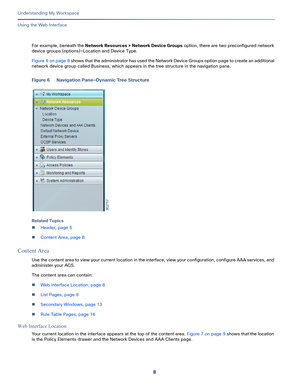 Page 828
Understanding My Workspace
 
Using the Web Interface
For example, beneath the Network Resources > Network Device Groups option, there are two preconfigured network 
device groups (options)—Location and Device Type. 
Figure 6 on page 8 s h o w s  t h a t  t h e  a d m i n i s t r a t o r  h a s  u s e d  t h e  N e t w o r k  D ev i c e  G r o u p s  o p t i o n  p a g e  t o  c r e a t e  a n  a d d i t i o n a l  
network device group called Business, which appears in the tree structure in the...