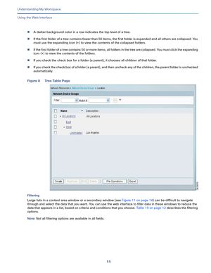 Page 8511   
Understanding My Workspace
Using the Web Interface
A darker background color in a row indicates the top level of a tree.
If the first folder of a tree contains fewer than 50 items, the first folder is expanded and all others are collapsed. You 
must use the expanding icon (+) to view the contents of the collapsed folders.
If the first folder of a tree contains 50 or more items, all folders in the tree are collapsed. You must click the expanding 
icon (+) to view the contents of the folders.
If...