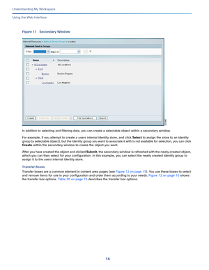 Page 8814
Understanding My Workspace
 
Using the Web Interface
Figure 11 Secondary Window
In addition to selecting and filtering data, you can create a selectable object within a secondary window. 
For example, if you attempt to create a users internal identity store, and click Select to assign the store to an identity 
group (a selectable object), but the identity group you want to associate it with is not available for selection, you can click 
Create within the secondary window to create the object you want....