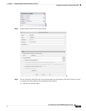 Page 111 
4-25
Cisco ASA Series Firewall ASDM Configuration Guide
 
Chapter 4      Configuring Network Object NAT (ASA 8.3 and Later)
  Configuration Examples for Network Object NAT
Step 3Enable dynamic NAT for the inside network:
Step 4For the Translated Addr field, add a new network object for the dynamic NAT pool to which you want 
to translate the inside addresses by clicking the browse button.
a.Add the new network object. 