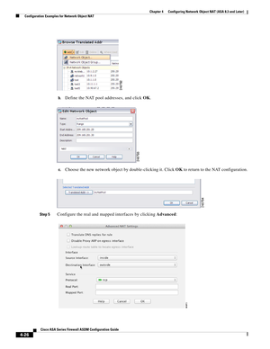 Page 112 
4-26
Cisco ASA Series Firewall ASDM Configuration Guide
 
Chapter 4      Configuring Network Object NAT (ASA 8.3 and Later)
  Configuration Examples for Network Object NAT
b.Define the NAT pool addresses, and click OK.
c.Choose the new network object by double-clicking it. Click OK to return to the NAT configuration.
Step 5Configure the real and mapped interfaces by clicking Advanced: 