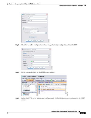 Page 119 
4-33
Cisco ASA Series Firewall ASDM Configuration Guide
 
Chapter 4      Configuring Network Object NAT (ASA 8.3 and Later)
  Configuration Examples for Network Object NAT
Step 3Click Advanced to configure the real and mapped interfaces and port translation for FTP.
Step 4Create a network object for the HTTP server address:
Step 5Define the HTTP server address, and configure static NAT with identity port translation for the HTTP 
server: 