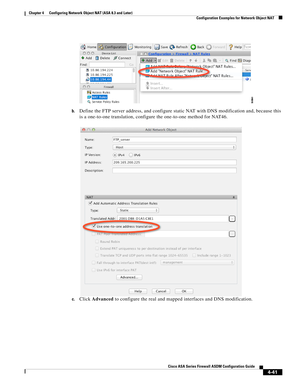 Page 127 
4-41
Cisco ASA Series Firewall ASDM Configuration Guide
 
Chapter 4      Configuring Network Object NAT (ASA 8.3 and Later)
  Configuration Examples for Network Object NAT
b.Define the FTP server address, and configure static NAT with DNS modification and, because this 
is a one-to-one translation, configure the one-to-one method for NAT46.
c.Click Advanced to configure the real and mapped interfaces and DNS modification. 