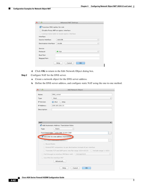 Page 128 
4-42
Cisco ASA Series Firewall ASDM Configuration Guide
 
Chapter 4      Configuring Network Object NAT (ASA 8.3 and Later)
  Configuration Examples for Network Object NAT
d.Click OK to return to the Edit Network Object dialog box.
Step 2Configure NAT for the DNS server.
a.Create a network object for the DNS server address.
b.Define the DNS server address, and configure static NAT using the one-to-one method. 