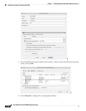 Page 130 
4-44
Cisco ASA Series Firewall ASDM Configuration Guide
 
Chapter 4      Configuring Network Object NAT (ASA 8.3 and Later)
  Configuration Examples for Network Object NAT
c.Next to the PAT Pool Translated Address field, click the ... button to choose the PAT pool you created 
earlier, and click OK.
d.Click Advanced to configure the real and mapped interfaces. 