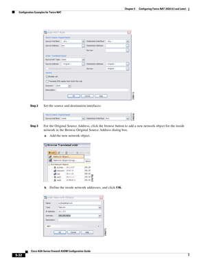 Page 168 
5-32
Cisco ASA Series Firewall ASDM Configuration Guide
 
Chapter 5      Configuring Twice NAT (ASA 8.3 and Later)
  Configuration Examples for Twice NAT
Step 2Set the source and destination interfaces:
Step 3For the Original Source Address, click the browse button to add a new network object for the inside 
network in the Browse Original Source Address dialog box.
a.Add the new network object.
b.Define the inside network addresses, and click OK. 