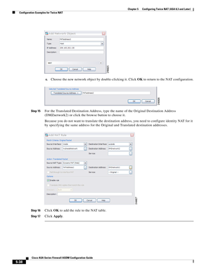 Page 174 
5-38
Cisco ASA Series Firewall ASDM Configuration Guide
 
Chapter 5      Configuring Twice NAT (ASA 8.3 and Later)
  Configuration Examples for Twice NAT
c.Choose the new network object by double-clicking it. Click OK to return to the NAT configuration.
Step 15For the Translated Destination Address, type the name of the Original Destination Address 
(DMZnetwork2) or click the browse button to choose it.
Because you do not want to translate the destination address, you need to configure identity NAT for...