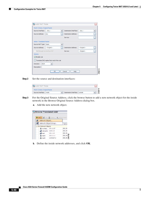 Page 176 
5-40
Cisco ASA Series Firewall ASDM Configuration Guide
 
Chapter 5      Configuring Twice NAT (ASA 8.3 and Later)
  Configuration Examples for Twice NAT
Step 2Set the source and destination interfaces:
Step 3For the Original Source Address, click the browse button to add a new network object for the inside 
network in the Browse Original Source Address dialog box.
a.Add the new network object.
b.Define the inside network addresses, and click OK. 