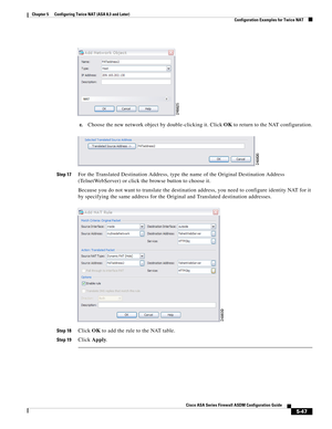 Page 183 
5-47
Cisco ASA Series Firewall ASDM Configuration Guide
 
Chapter 5      Configuring Twice NAT (ASA 8.3 and Later)
  Configuration Examples for Twice NAT
c.Choose the new network object by double-clicking it. Click OK to return to the NAT configuration.
Step 17For the Translated Destination Address, type the name of the Original Destination Address 
(TelnetWebServer) or click the browse button to choose it.
Because you do not want to translate the destination address, you need to configure identity NAT...