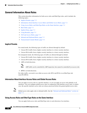 Page 226 
7-2
Cisco ASA Series Firewall ASDM Configuration Guide
 
Chapter 7      Configuring Access Rules
  Information About Access Rules
General Information About Rules
This section describes information for both access rules and EtherType rules, and it includes the 
following topics:
Implicit Permits, page 7-2
Information About Interface Access Rules and Global Access Rules, page 7-2
Using Access Rules and EtherType Rules on the Same Interface, page 7-2
Rule Order, page 7-3
Implicit Deny, page 7-3
Using...