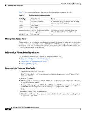 Page 230 
7-6
Cisco ASA Series Firewall ASDM Configuration Guide
 
Chapter 7      Configuring Access Rules
  Information About Access Rules
Ta b l e 7 - 1 lists common traffic types that you can allow through the transparent firewall.
Management Access Rules
You can configure access rules that control management traffic destined to the ASA. Access control rules 
for to-the-box management traffic (such as HTTP, Telnet, and SSH) have higher precedence than an 
management access rule. Therefore, such permitted...