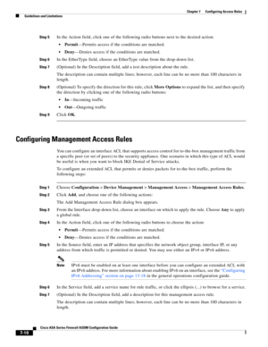 Page 234 
7-10
Cisco ASA Series Firewall ASDM Configuration Guide
 
Chapter 7      Configuring Access Rules
  Guidelines and Limitations
Step 5In the Action field, click one of the following radio buttons next to the desired action:
Permit—Permits access if the conditions are matched.
Deny—Denies access if the conditions are matched.
Step 6In the EtherType field, choose an EtherType value from the drop-down list.
Step 7(Optional) In the Description field, add a test description about the rule.
The description...