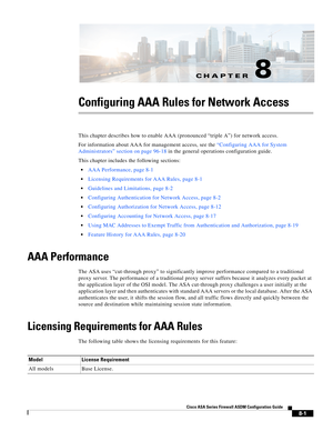 Page 241CH A P T E R
 
8-1
Cisco ASA Series Firewall ASDM Configuration Guide
 
8
Configuring AAA Rules for Network Access
This chapter describes how to enable AAA (pronounced “triple A”) for network access.
For information about AAA for management access, see the “Configuring AAA for System 
Administrators” section on page 96-18 in the general operations configuration guide.
This chapter includes the following sections:
AAA Performance, page 8-1
Licensing Requirements for AAA Rules, page 8-1
Guidelines and...