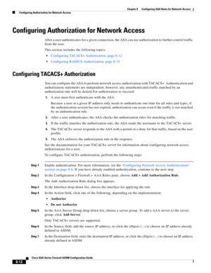 Page 252 
8-12
Cisco ASA Series Firewall ASDM Configuration Guide
 
Chapter 8      Configuring AAA Rules for Network Access
  Configuring Authorization for Network Access
Configuring Authorization for Network Access
After a user authenticates for a given connection, the ASA can use authorization to further control traffic 
from the user.
This section includes the following topics:
Configuring TACACS+ Authorization, page 8-12
Configuring RADIUS Authorization, page 8-13
Configuring TACACS+ Authorization
You can...