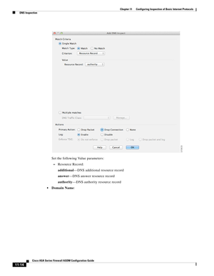 Page 288 
11-14
Cisco ASA Series Firewall ASDM Configuration Guide
 
Chapter 11      Configuring Inspection of Basic Internet Protocols
  DNS Inspection
Set the following Value parameters:
–Resource Record:
additional—DNS additional resource record
answer—DNS answer resource record
authority—DNS authority resource record
Domain Name: 