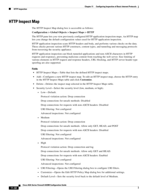 Page 306 
11-32
Cisco ASA Series Firewall ASDM Configuration Guide
 
Chapter 11      Configuring Inspection of Basic Internet Protocols
  HTTP Inspection
HTTP Inspect Map
The HTTP Inspect Map dialog box is accessible as follows:
Configuration > Global Objects > Inspect Maps > HTTP
The HTTP pane lets you view previously configured HTTP application inspection maps. An HTTP map 
lets you change the default configuration values used for HTTP application inspection.
HTTP application inspection scans HTTP headers and...