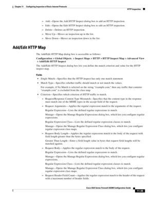 Page 309 
11-35
Cisco ASA Series Firewall ASDM Configuration Guide
 
Chapter 11      Configuring Inspection of Basic Internet Protocols
  HTTP Inspection
–Add—Opens the Add HTTP Inspect dialog box to add an HTTP inspection.
–Edit—Opens the Edit HTTP Inspect dialog box to edit an HTTP inspection.
–Delete—Deletes an HTTP inspection.
–Move Up—Moves an inspection up in the list.
–Move Down—Moves an inspection down in the list.
Add/Edit HTTP Map
The Add/Edit HTTP Map dialog box is accessible as follows:
Configuration...