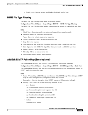 Page 329 
11-55
Cisco ASA Series Firewall ASDM Configuration Guide
 
Chapter 11      Configuring Inspection of Basic Internet Protocols
  SMTP and Extended SMTP Inspection
–Default Level—Sets the security level back to the default level of Low.
MIME File Type Filtering
The MIME File Type Filtering dialog box is accessible as follows:
Configuration > Global Objects  > Inspect Maps > ESMTP > MIME File Type Filtering
The MIME File Type Filtering dialog box lets you configure the settings for a MIME file type...