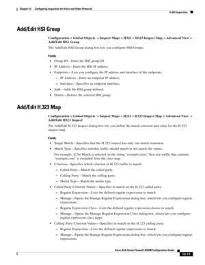 Page 347 
12-11
Cisco ASA Series Firewall ASDM Configuration Guide
 
Chapter 12      Configuring Inspection for Voice and Video Protocols
  H.323 Inspection
Add/Edit HSI Group
Configuration > Global Objects  > Inspect Maps > H323 > H323 Inspect Map > Advanced View > 
Add/Edit HSI Group
The Add/Edit HSI Group dialog box lets you configure HSI Groups.
Fields
Group ID—Enter the HSI group ID.
IP Address—Enter the HSI IP address.
Endpoints—Lets you configure the IP address and interface of the endpoints.
–IP...