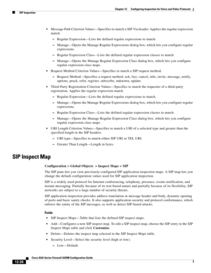 Page 362 
12-26
Cisco ASA Series Firewall ASDM Configuration Guide
 
Chapter 12      Configuring Inspection for Voice and Video Protocols
  SIP Inspection
Message Path Criterion Values—Specifies to match a SIP Via header. Applies the regular expression 
match.
–Regular Expression—Lists the defined regular expressions to match.
–Manage—Opens the Manage Regular Expressions dialog box, which lets you configure regular 
expressions.
–Regular Expression Class—Lists the defined regular expression classes to match....