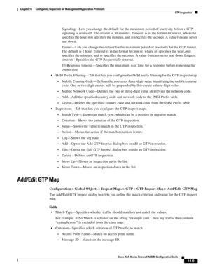 Page 387 
14-9
Cisco ASA Series Firewall ASDM Configuration Guide
 
Chapter 14      Configuring Inspection for Management Application Protocols
  GTP Inspection
Signaling—Lets you change the default for the maximum period of inactivity before a GTP 
signaling is removed. The default is 30 minutes. Timeout is in the format hh:mm:ss, where hh 
specifies the hour, mm specifies the minutes, and ss specifies the seconds. A value 0 means never 
tear down.
Tunnel—Lets you change the default for the maximum period of...