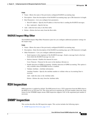 Page 391 
14-13
Cisco ASA Series Firewall ASDM Configuration Guide
 
Chapter 14      Configuring Inspection for Management Application Protocols
  RSH Inspection
Fields
Name—Shows the name of the previously configured RADIUS accounting map.
Description—Enter the description of the RADIUS accounting map, up to 200 characters in length.
Host Parameters—Lets you configure host parameters.
–Host IP Address—Specify the IP address of the host that is sending the RADIUS messages.
–Key: (optional)—Specify the key....