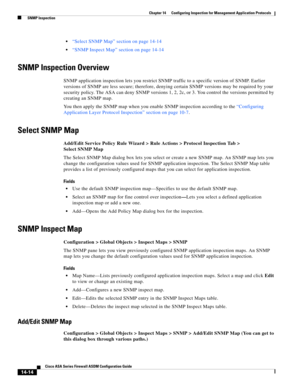 Page 392 
14-14
Cisco ASA Series Firewall ASDM Configuration Guide
 
Chapter 14      Configuring Inspection for Management Application Protocols
  SNMP Inspection
“Select SNMP Map” section on page 14-14
“SNMP Inspect Map” section on page 14-14
SNMP Inspection Overview
SNMP application inspection lets you restrict SNMP traffic to a specific version of SNMP. Earlier 
versions of SNMP are less secure; therefore, denying certain SNMP versions may be required by your 
security policy. The ASA can deny SNMP versions...